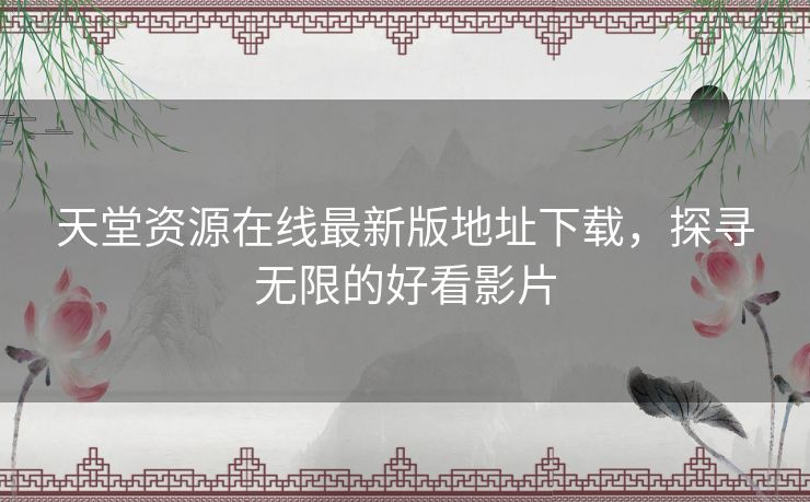 天堂资源在线最新版地址下载，探寻无限的好看影片