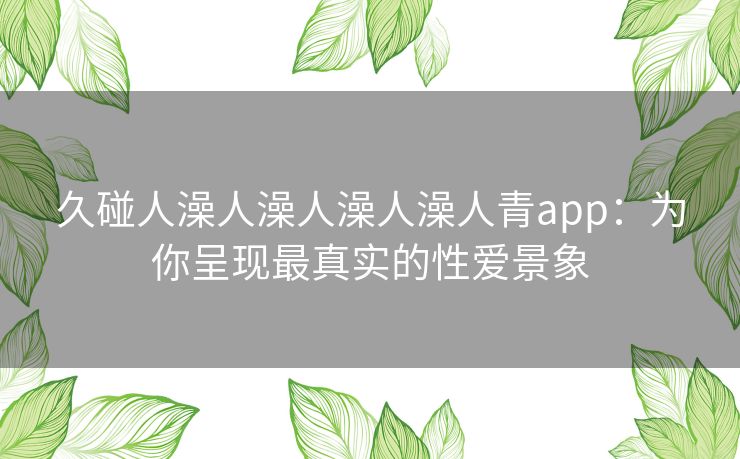 久碰人澡人澡人澡人澡人青app：为你呈现最真实的性爱景象