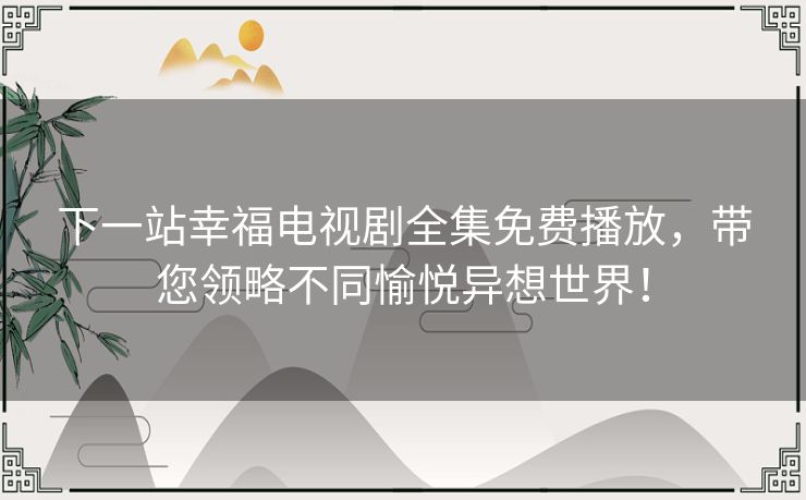 下一站幸福电视剧全集免费播放，带您领略不同愉悦异想世界！