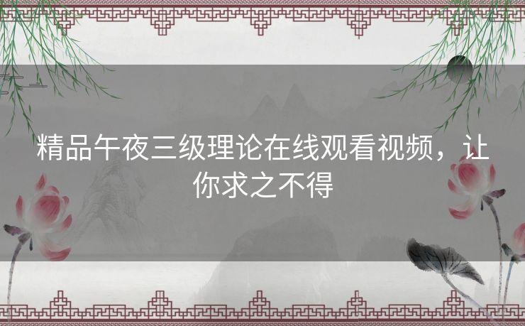 精品午夜三级理论在线观看视频，让你求之不得
