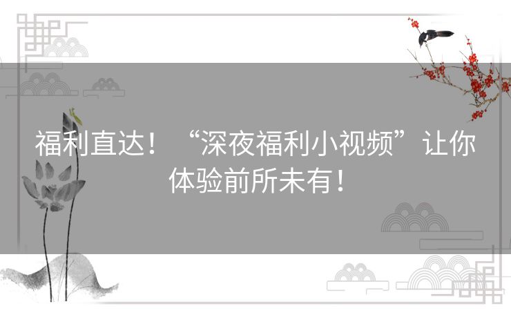 福利直达！“深夜福利小视频”让你体验前所未有！