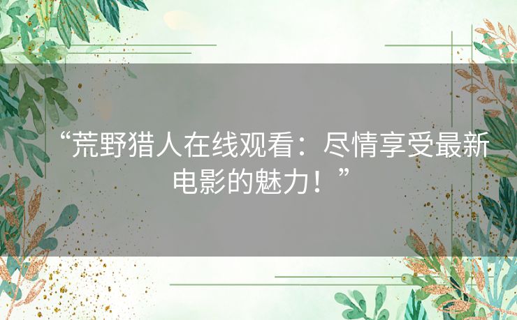 “荒野猎人在线观看：尽情享受最新电影的魅力！”