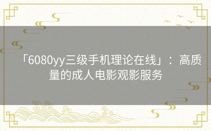 「6080yy三级手机理论在线」：高质量的成人电影观影服务