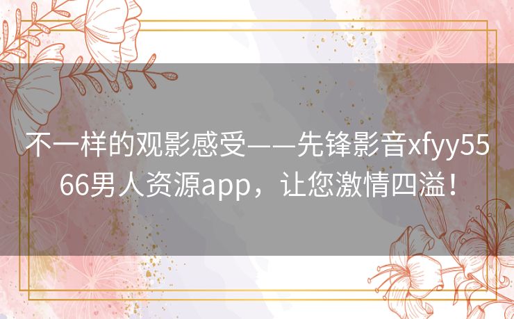 不一样的观影感受——先锋影音xfyy5566男人资源app，让您激情四溢！