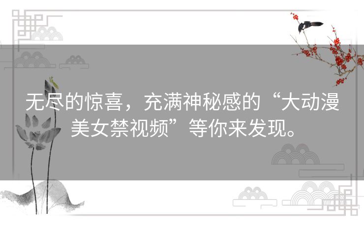无尽的惊喜，充满神秘感的“大动漫美女禁视频”等你来发现。