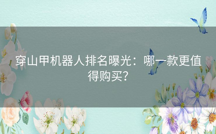穿山甲机器人排名曝光：哪一款更值得购买？