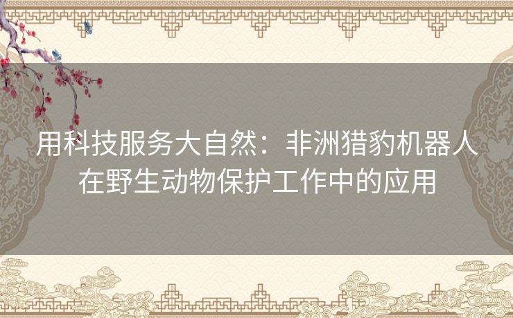 用科技服务大自然：非洲猎豹机器人在野生动物保护工作中的应用