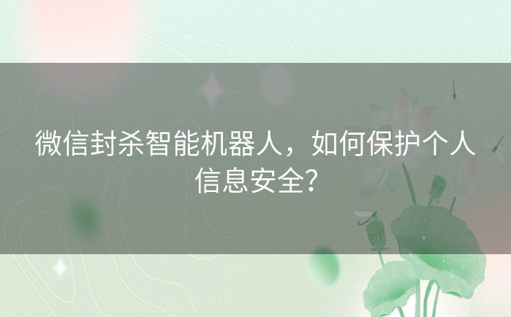 微信封杀智能机器人，如何保护个人信息安全？