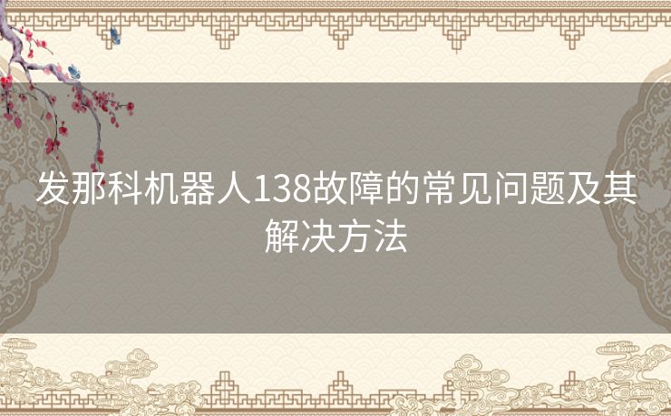 发那科机器人138故障的常见问题及其解决方法